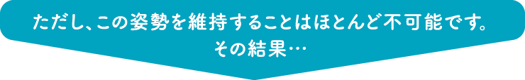 ただし、この姿勢を維持することはほとんど不可能です。その結果…